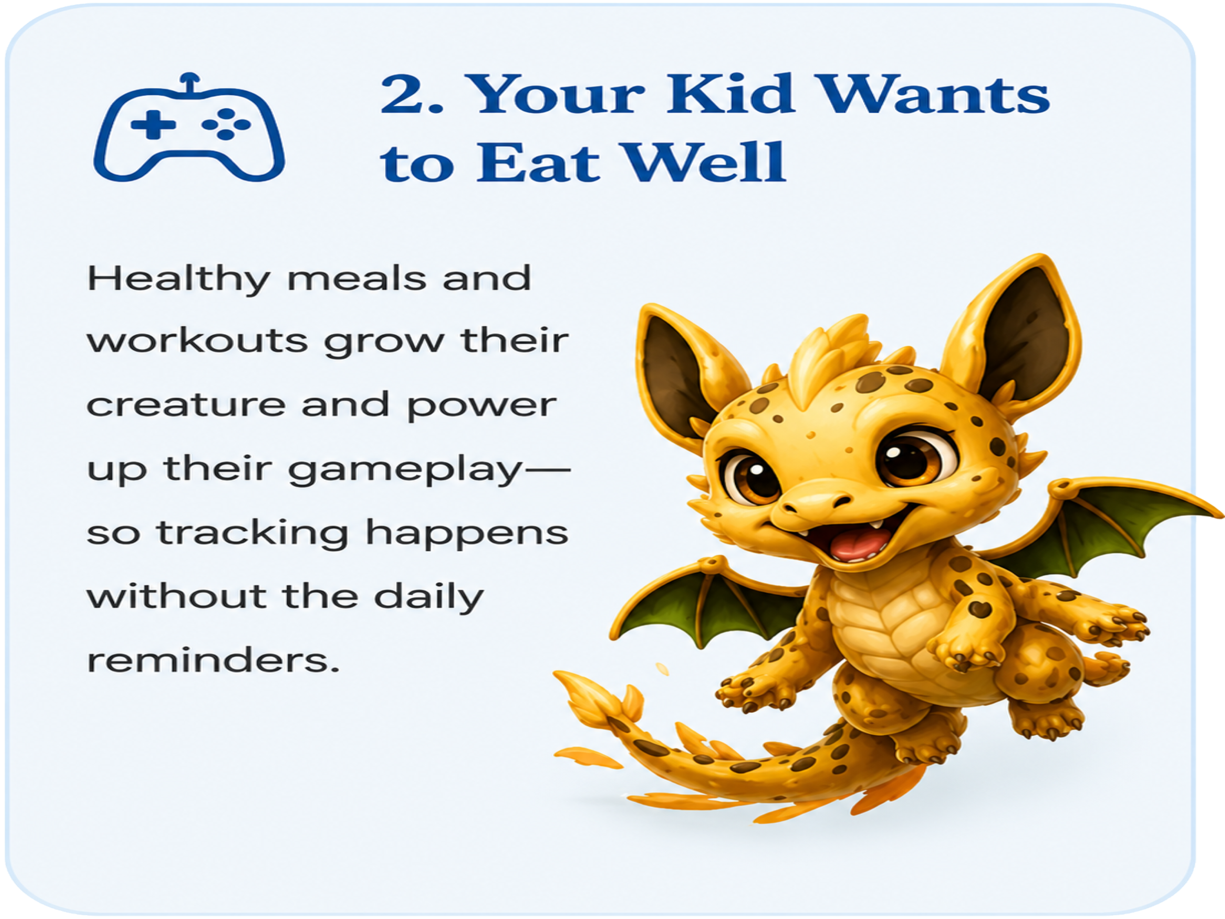 Your kid wants to eat well: healthy meals and workouts grow their creature and power up their gameplay.